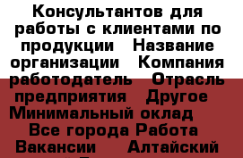 Консультантов для работы с клиентами по продукции › Название организации ­ Компания-работодатель › Отрасль предприятия ­ Другое › Минимальный оклад ­ 1 - Все города Работа » Вакансии   . Алтайский край,Белокуриха г.